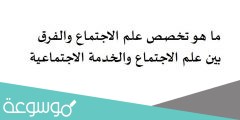 ما هو تخصص علم الاجتماع والفرق بين علم الاجتماع والخدمة الاجتماعية