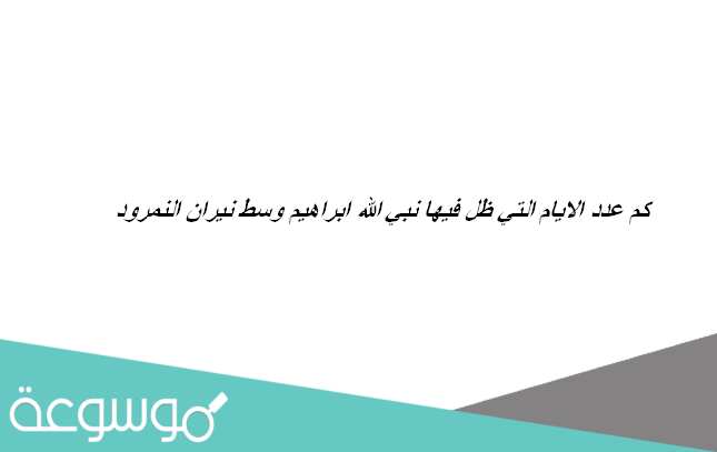 كم عدد الايام التي ظل فيها نبي الله ابراهيم وسط نيران النمرود