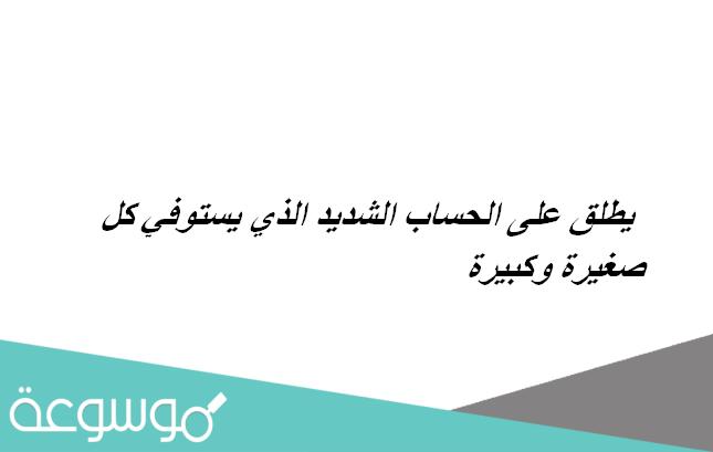 يطلق على الحساب الشديد الذي يستوفي كل صغيرة وكبيرة