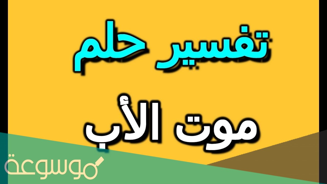 تفسير حلم وفاة الاب في منام العزباء