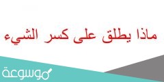 ماذا يطلق على كسر الشيء