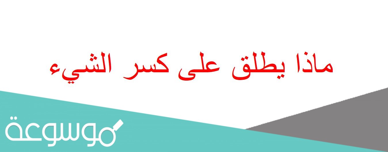 ماذا يطلق على كسر الشيء