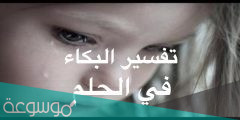 تفسير حلم البكاء في المنام للعزباء