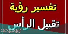 تفسير تقبيل الرأس في المنام لمختلف الحالات