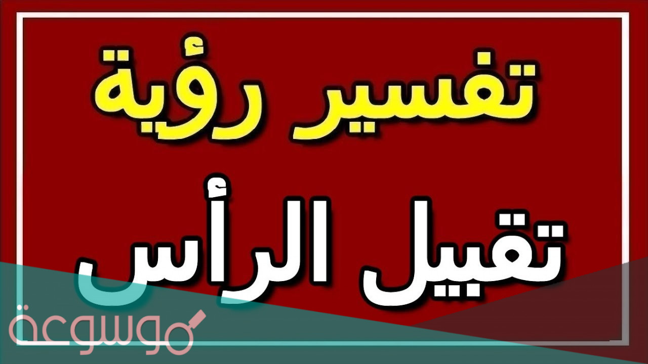 تفسير تقبيل الرأس في المنام لمختلف الحالات