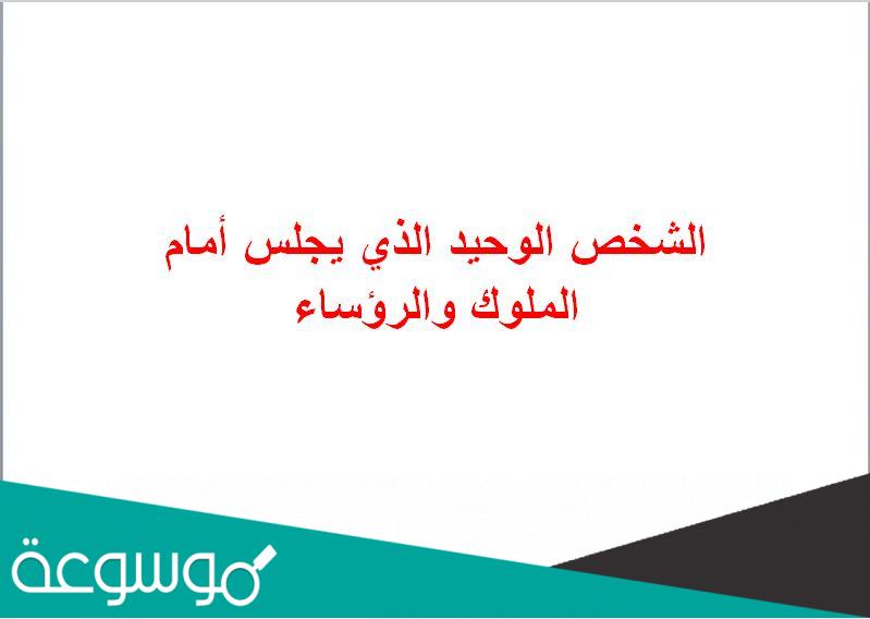 الشخص الوحيد الذي يجلس أمام الملوك والرؤساء