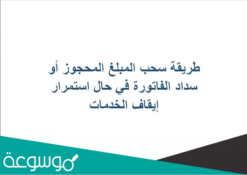 طريقة سحب المبلغ المحجوز أو سداد الفاتورة في حال استمرار إيقاف الخدمات