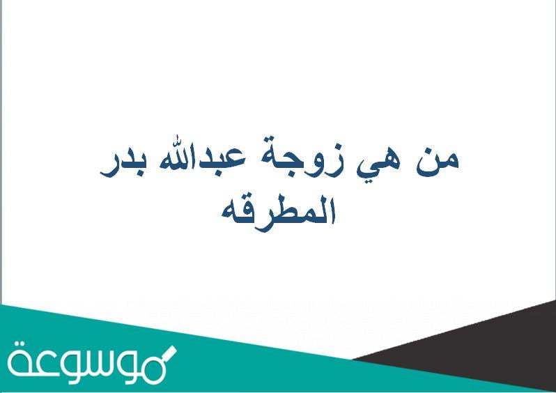 من هي زوجة عبدالله بدر المطرقه