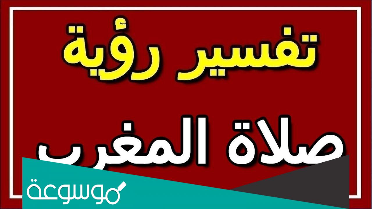 تفسير رؤية صلاة المغرب في المنام حسب تفسير ابن سيرين والنابلسي