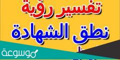 تفسير رؤية نطق الشهادة في المنام حسب تفسير العصيمي