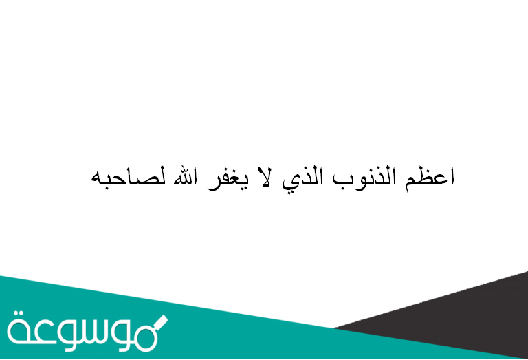 اعظم الذنوب الذي لا يغفر الله لصاحبه