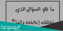 ما هو السؤال الذي تكون دائما إجابته مختلفة؟