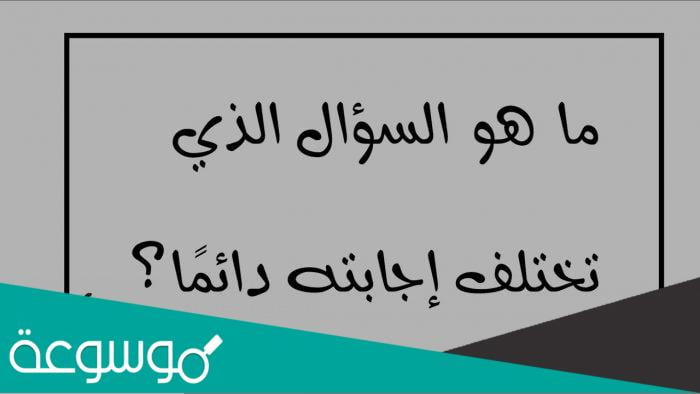 ما هو السؤال الذي تكون دائما إجابته مختلفة؟