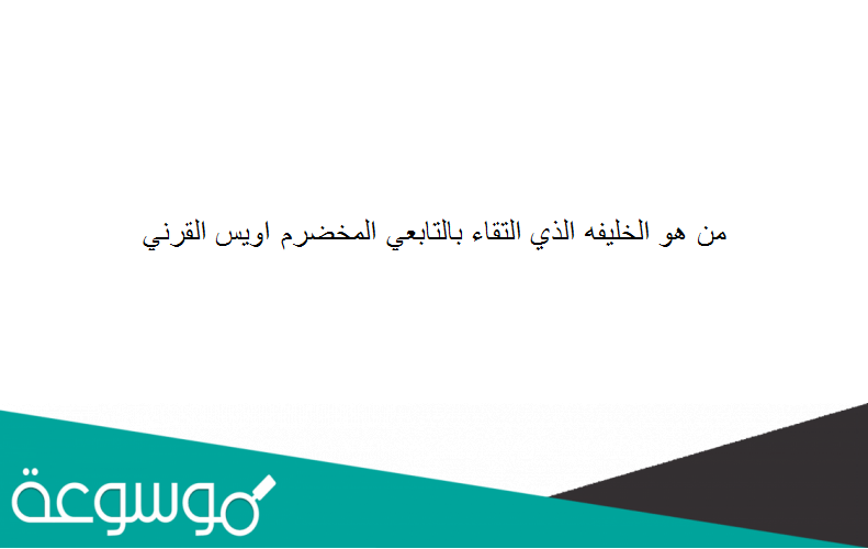 من هو الخليفه الذي التقاء بالتابعي المخضرم اويس القرني