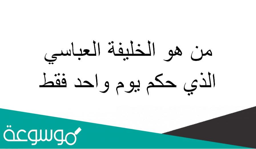 من هو الخليفه العباسي الذي حكم يوم واحد فقط