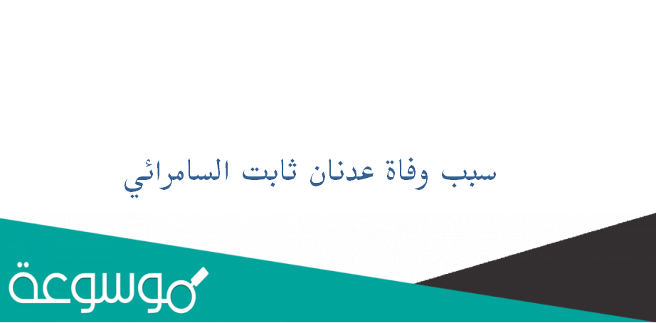 سبب وفاة عدنان ثابت السامرائي.