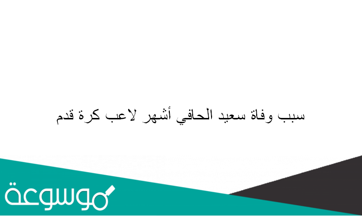 سبب وفاة سعيد الحافي أشهر لاعب كرة قدم