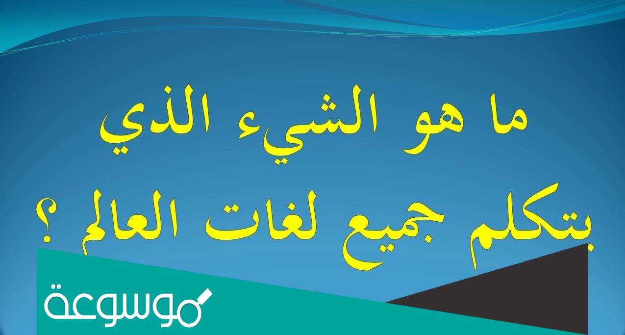ماهو الشي الذي يتكلم جميع لغات العالم