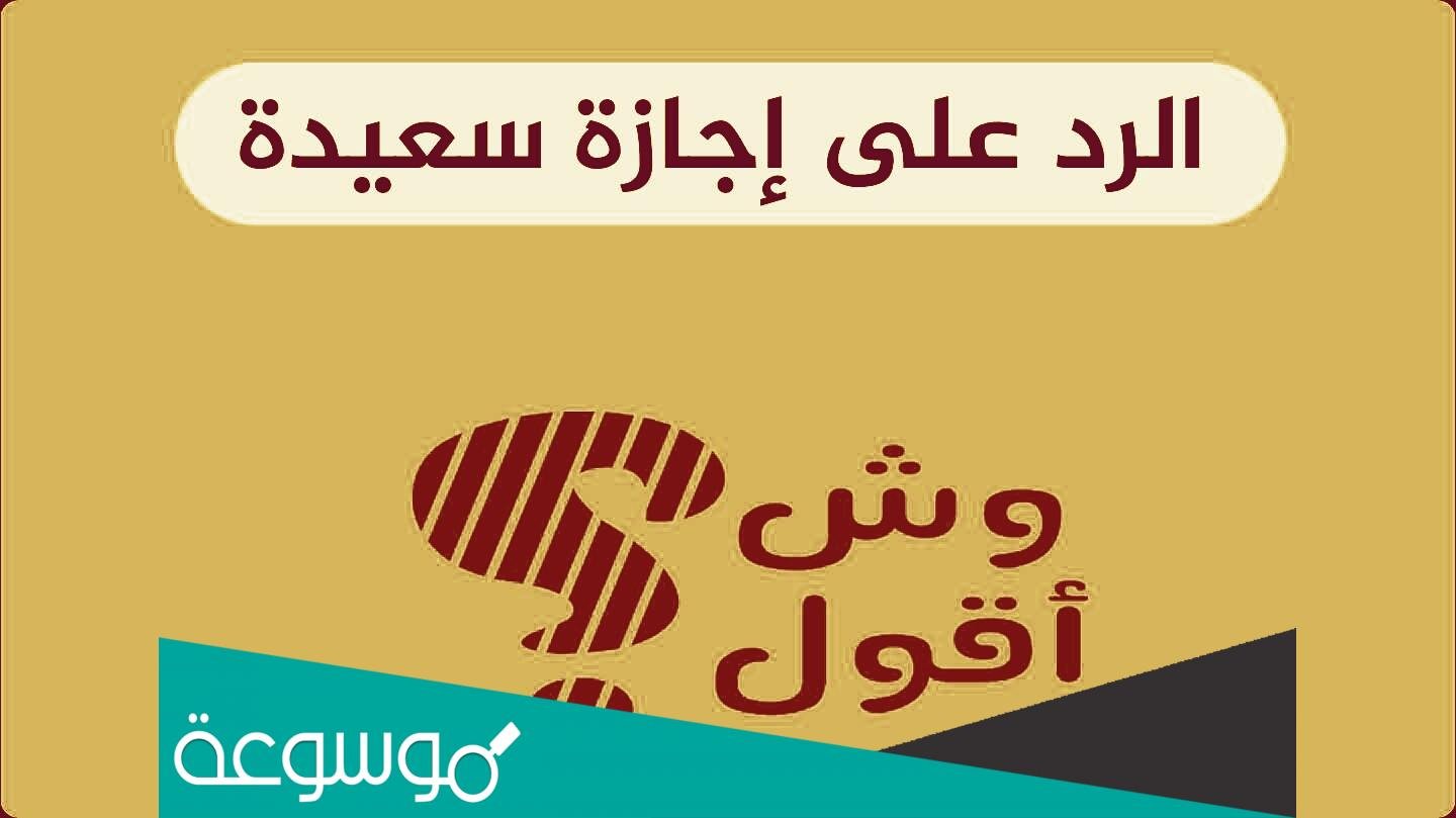 وش الرد على إجازة سعيدة