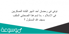 توفي في رمضان أحد اشهر القادة العسكريين في الاسلام ، .ما إسم هذا الصحابي الملقب بسيف الله المسلول ؟