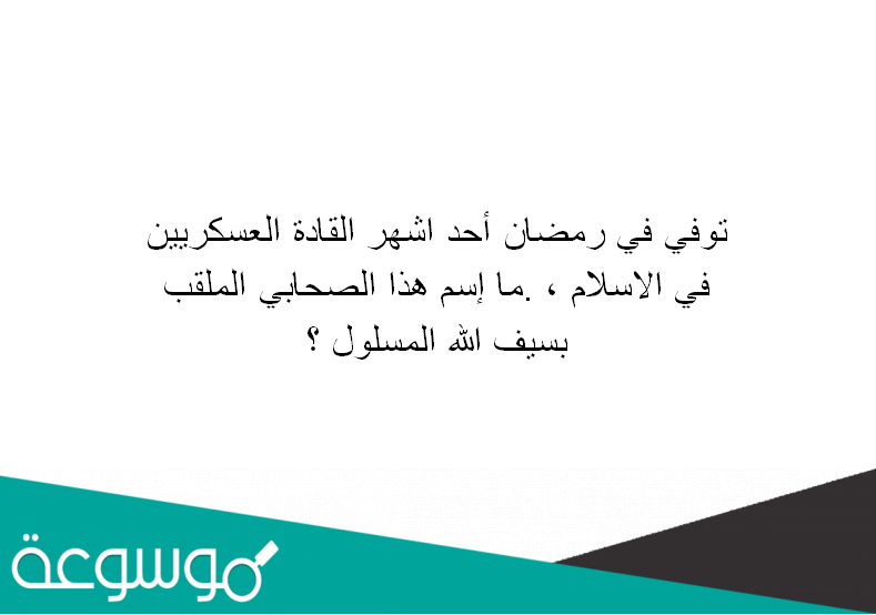 توفي في رمضان أحد اشهر القادة العسكريين في الاسلام ، .ما إسم هذا الصحابي الملقب بسيف الله المسلول ؟