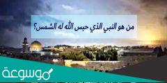 من هو النبي الذي حبست له الشمس؟