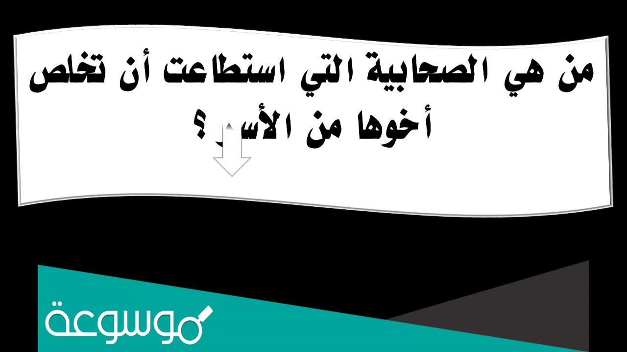 من هي الصحابية التي استطاعت أن تخلص أخوها من الأسر ؟