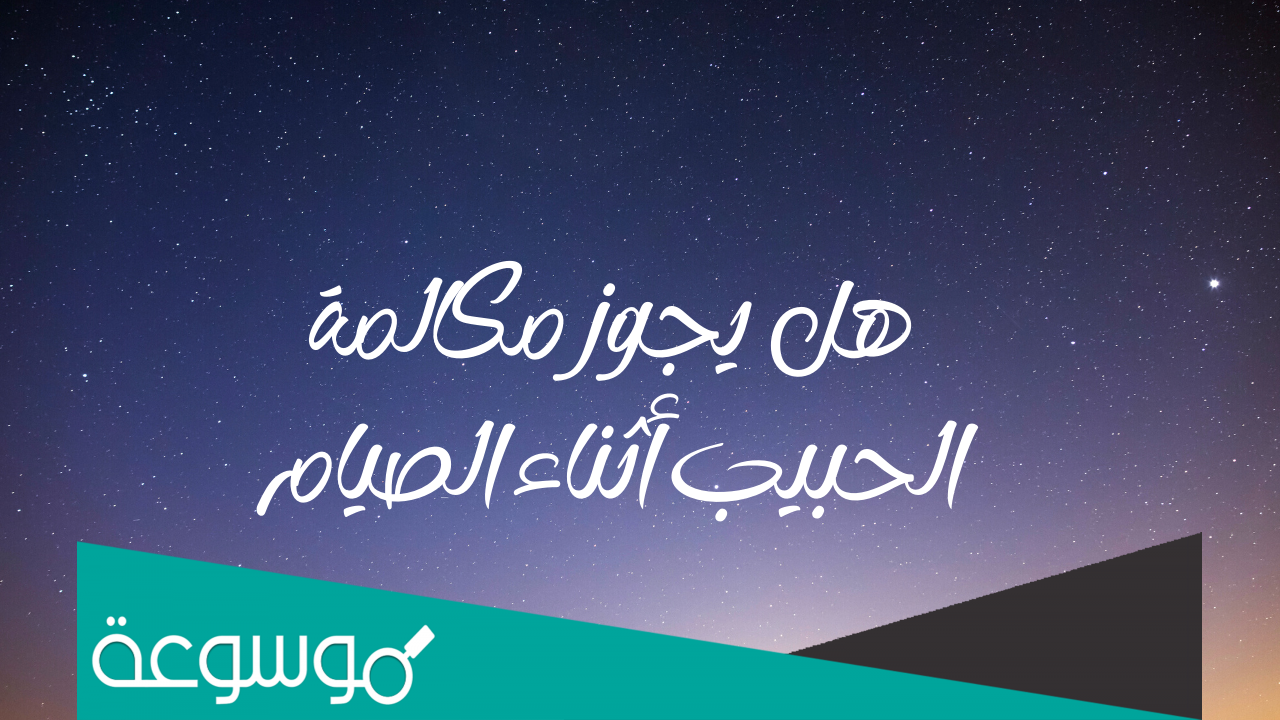 هل يجوز مكالمة الحبيب أثناء الصيام