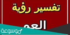 تفسير رؤية العم في المنام للعزباء والمتزوجة والحامل