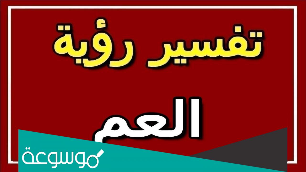 تفسير رؤية العم في المنام للعزباء والمتزوجة والحامل