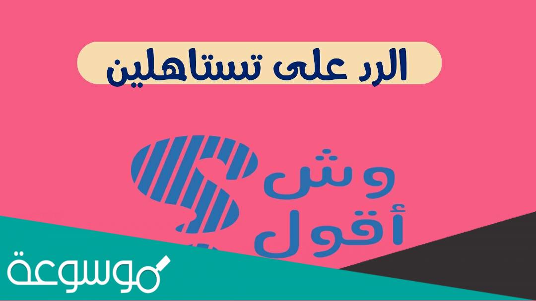 الرد على تستاهلين، اذا احد قال تستاهلين وش ارد