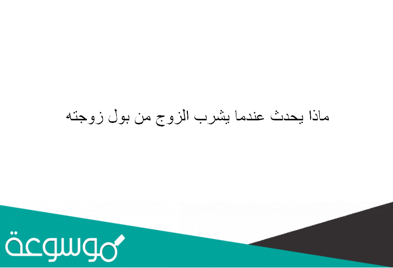 ماذا يحدث عندما يشرب الزوج من بول زوجته؟