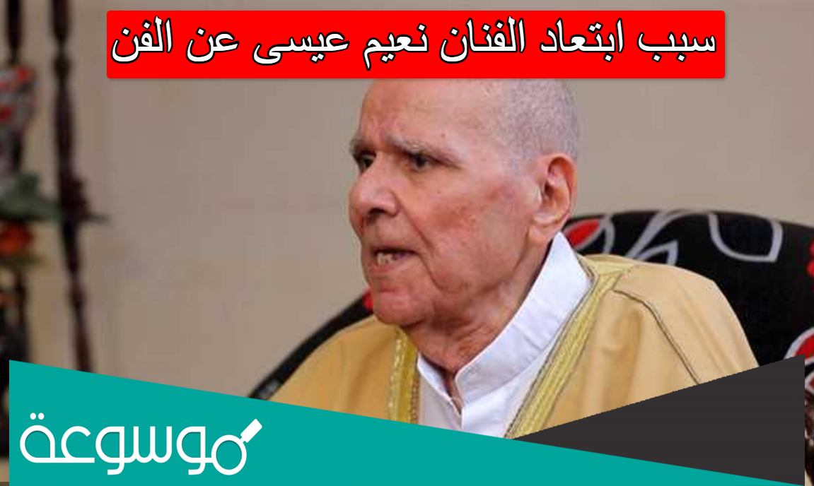 سبب ابتعاد الفنان نعيم عيسى عن الفن