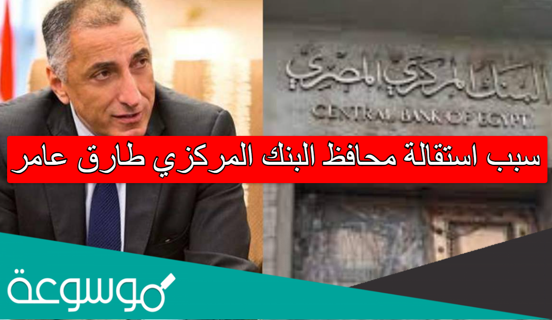 سبب استقالة محافظ البنك المركزي طارق عامر