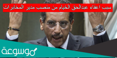 سبب اعفاء عبدالحق الخيام من منصب مدير المخابرات
