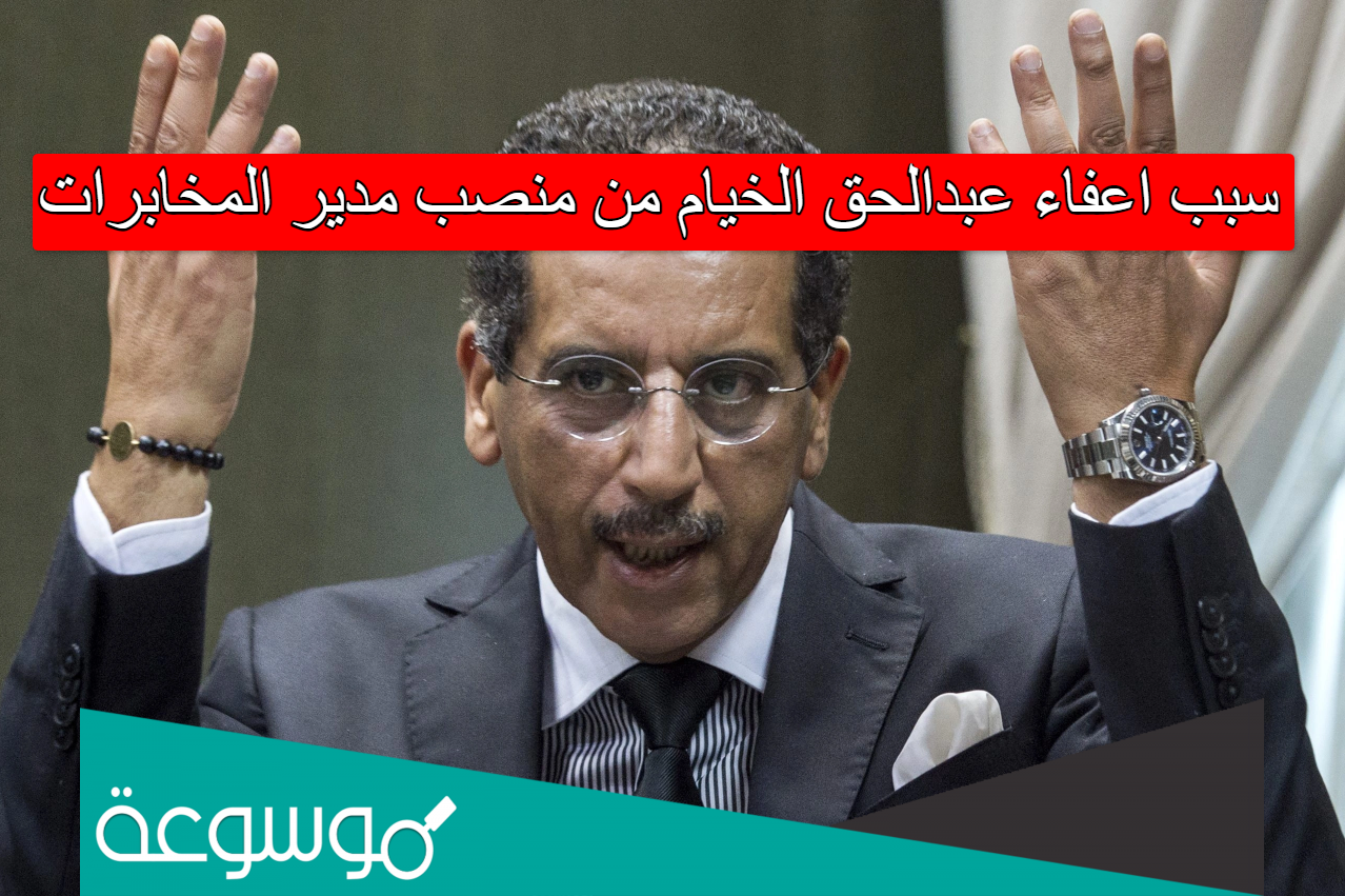 سبب اعفاء عبدالحق الخيام من منصب مدير المخابرات