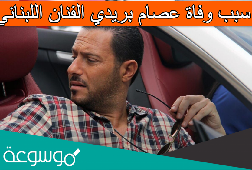 سبب وفاة عصام بريدي الفنان اللبناني