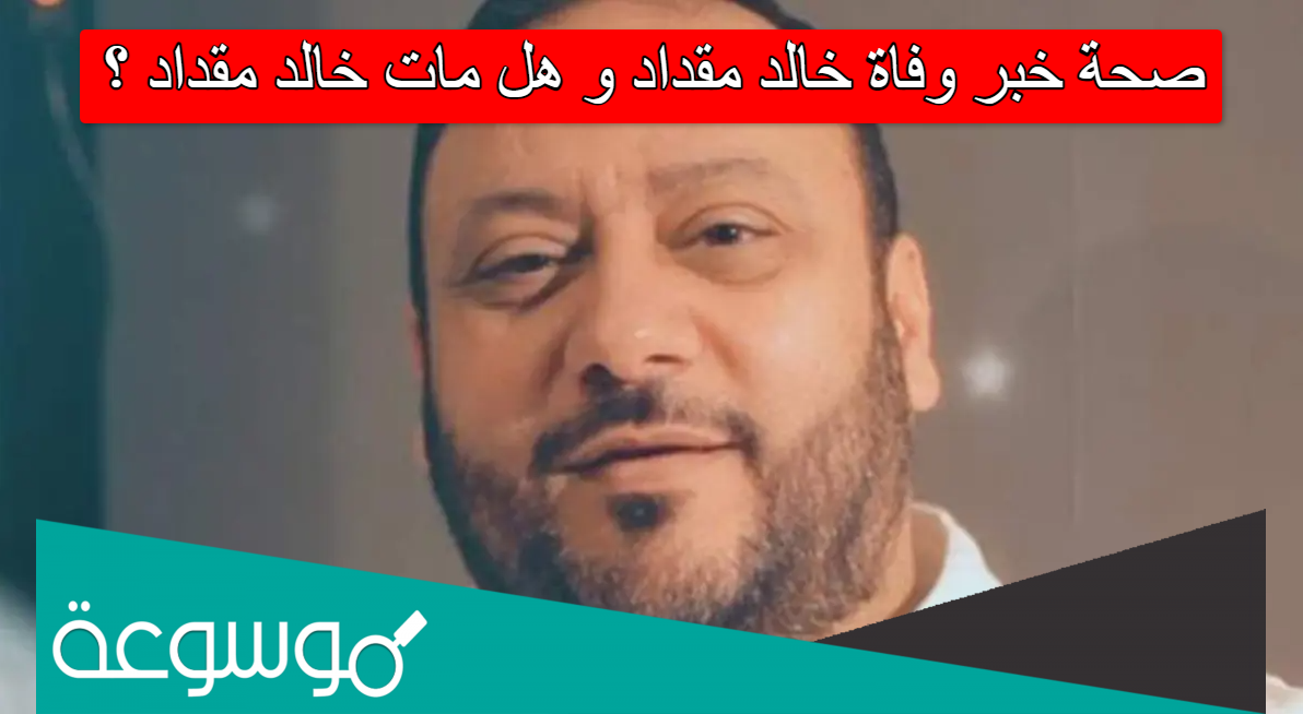صحة خبر وفاة خالد مقداد هل مات خالد مقداد
