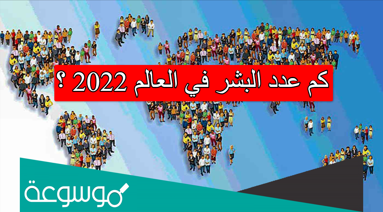 كم عدد البشر في العالم 2022