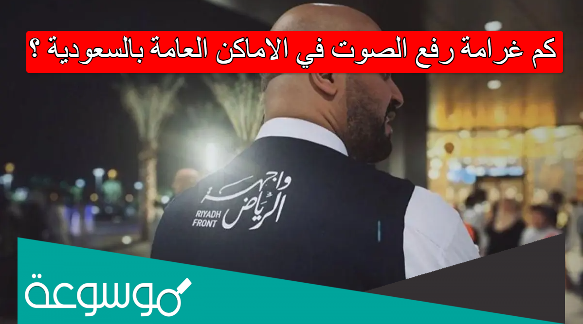 كم غرامة رفع الصوت في الاماكن العامة بالسعودية