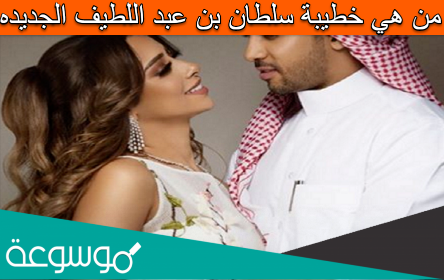 من هي خطيبة سلطان بن عبد اللطيف الجديده