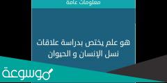 هو علم يختص بدراسة علاقات نسل الانسان والحيوان