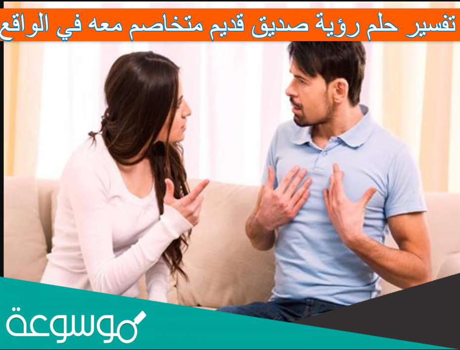 تفسير حلم رؤية صديق قديم متخاصم معه في الواقع