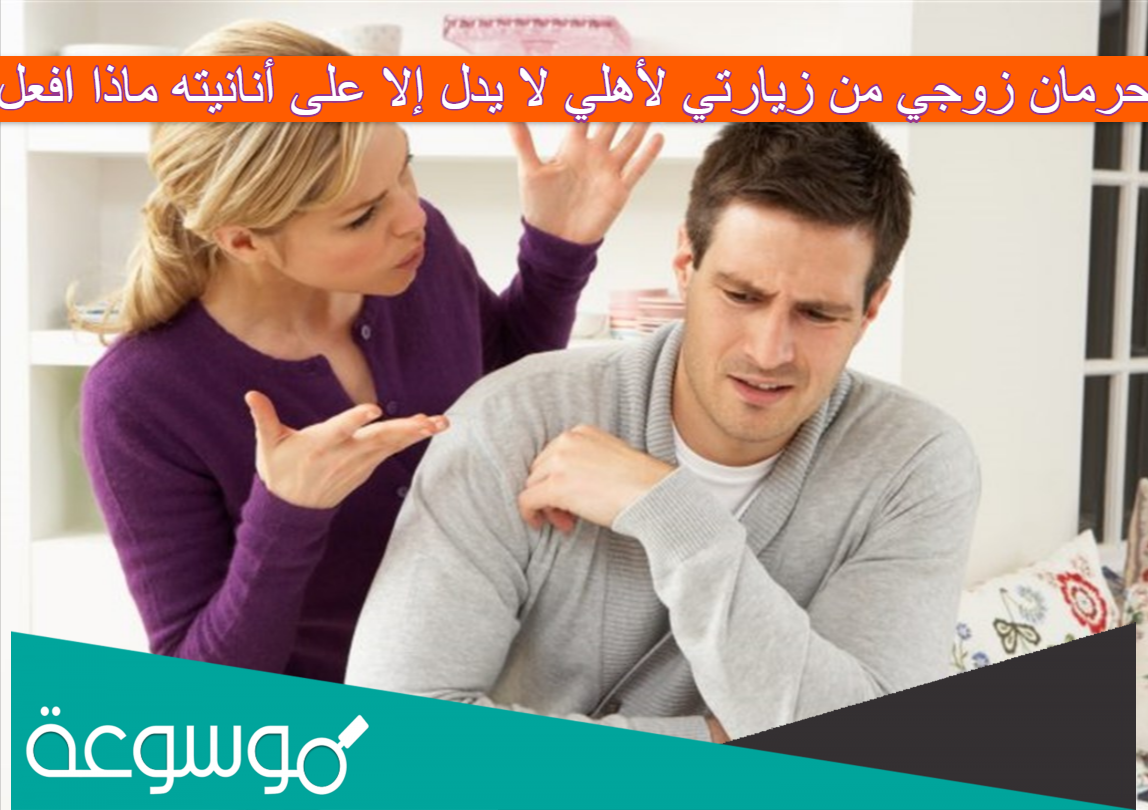 حرمان زوجي من زيارتي لأهلي لا يدل إلا على أنانيته ماذا افعل