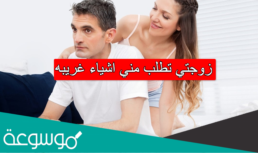 زوجتي تطلب مني اشياء غريبه