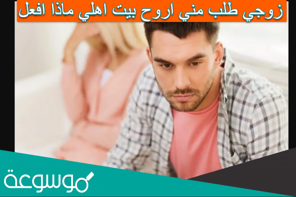 زوجي طلب مني اروح بيت اهلي ماذا افعل