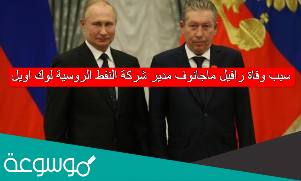 سبب وفاة رافيل ماجانوف مدير شركة النفط الروسية لوك اويل