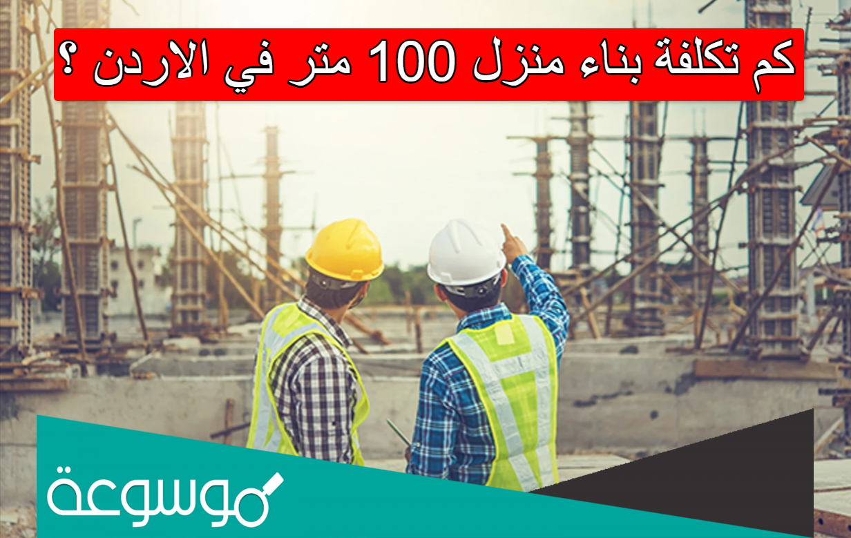 كم تكلفة بناء منزل 100 متر في الاردن