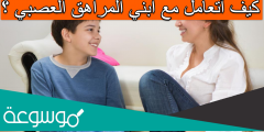 كيف أتعامل مع ابني المراهق العصبي ؟
