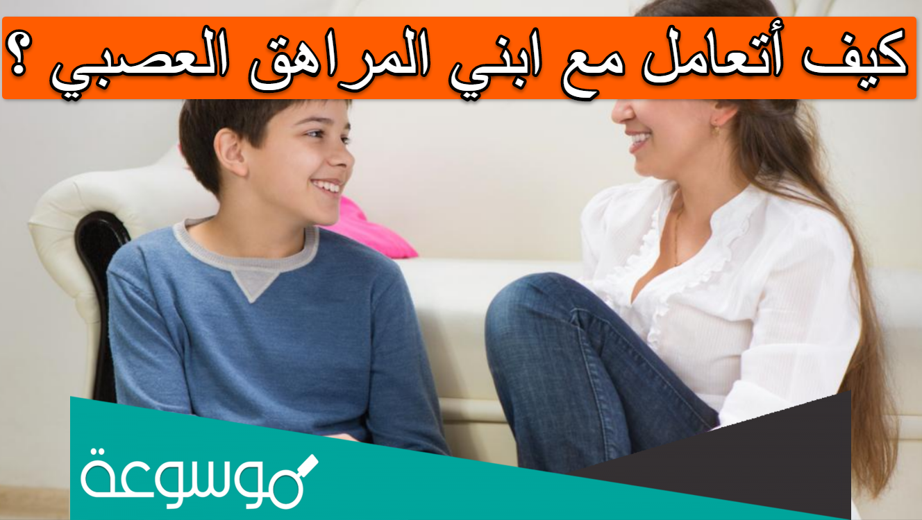 كيف أتعامل مع ابني المراهق العصبي ؟